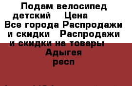 Подам велосипед детский. › Цена ­ 700 - Все города Распродажи и скидки » Распродажи и скидки на товары   . Адыгея респ.